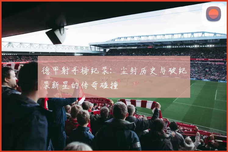 德甲射手榜纪录：尘封历史与破纪录新星的传奇碰撞