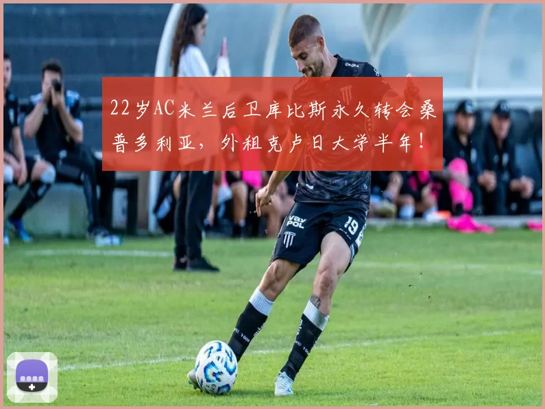 22岁AC米兰后卫库比斯永久转会桑普多利亚，外租克卢日大学半年！_比赛_机会_球员