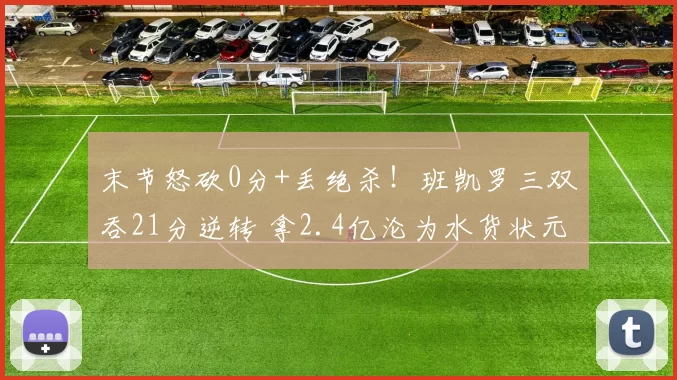 末节怒砍0分+丢绝杀！班凯罗三双吞21分逆转 拿2.4亿沦为水货状元