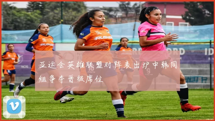 亚运会英雄联盟对阵表出炉中韩同组争夺晋级席位