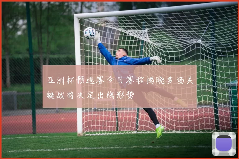 亚洲杯预选赛今日赛程揭晓多场关键战将决定出线形势