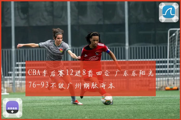 CBA季后赛12进8首回合 广东东阳光76-93不敌广州朗肽海本