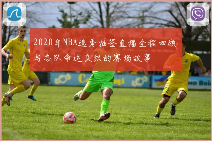 2020年NBA选秀抽签直播全程回顾 与各队命运交织的赛场故事
