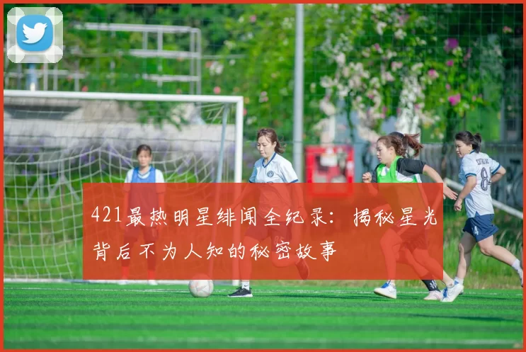 421最热明星绯闻全纪录：揭秘星光背后不为人知的秘密故事