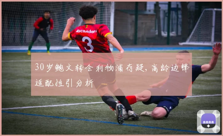 30岁鲍文转会利物浦存疑,高龄边锋适配性引分析