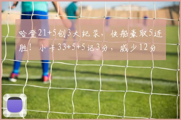 哈登21+5创3大纪录，快船豪取5连胜！小卡33+5+5记3分，威少12分