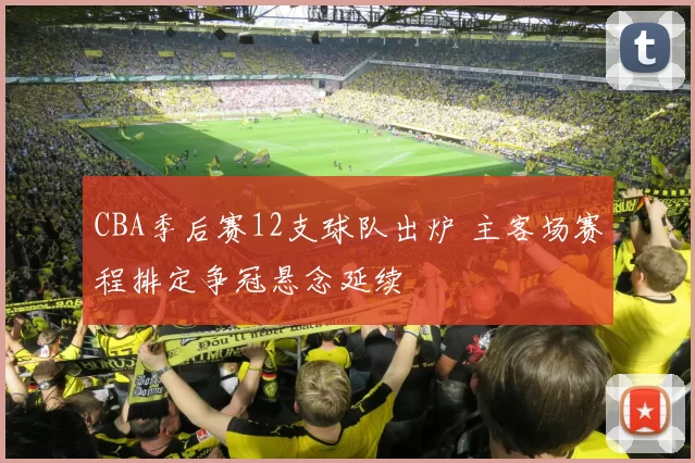 CBA季后赛12支球队出炉 主客场赛程排定争冠悬念延续