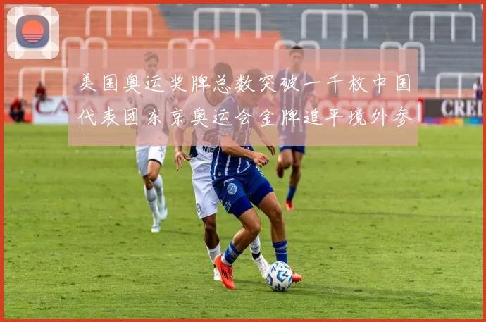 美国奥运奖牌总数突破一千枚中国代表团东京奥运会金牌追平境外参赛最佳成绩