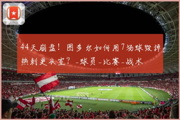 44天崩盘！图多尔如何用7场球毁掉热刺更衣室？_球员_比赛_战术