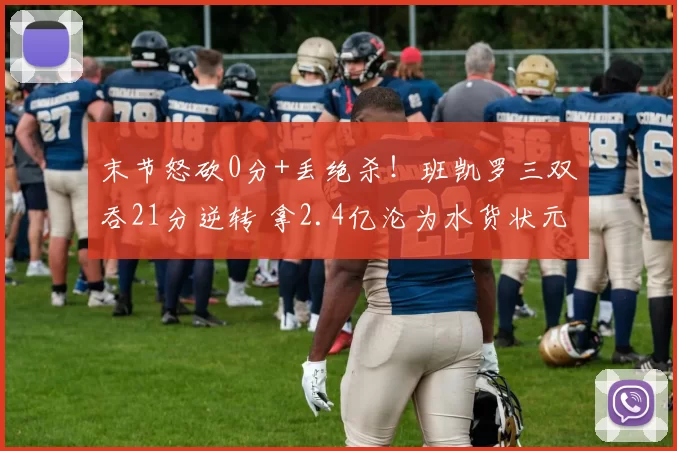 末节怒砍0分+丢绝杀！班凯罗三双吞21分逆转 拿2.4亿沦为水货状元