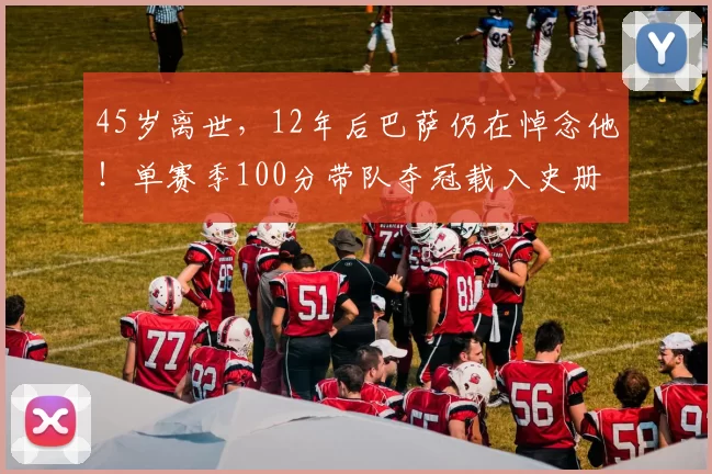 45岁离世，12年后巴萨仍在悼念他！单赛季100分带队夺冠载入史册