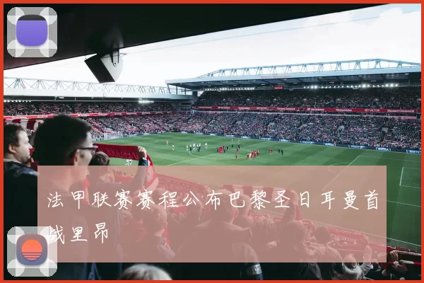 法甲联赛赛程公布巴黎圣日耳曼首战里昂