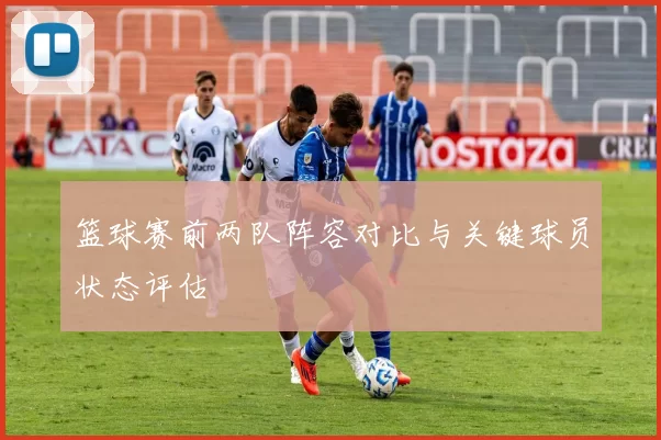 篮球赛前两队阵容对比与关键球员状态评估