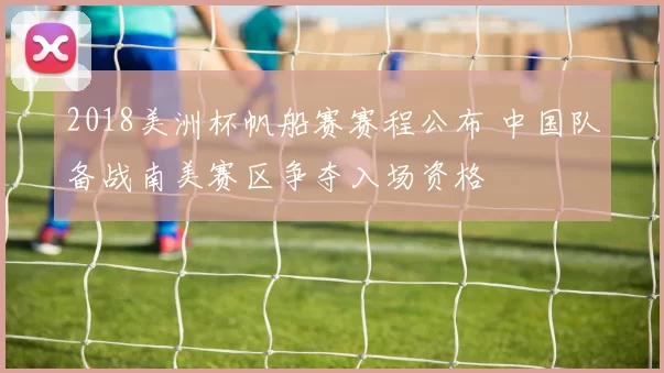 2018美洲杯帆船赛赛程公布 中国队备战南美赛区争夺入场资格